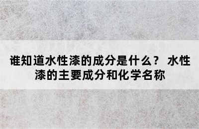 谁知道水性漆的成分是什么？ 水性漆的主要成分和化学名称